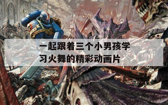 一起跟着三个小男孩学习火舞的精彩动画片
