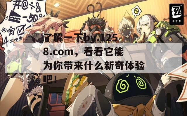 了解一下by.1258.com，看看它能为你带来什么新奇体验吧！