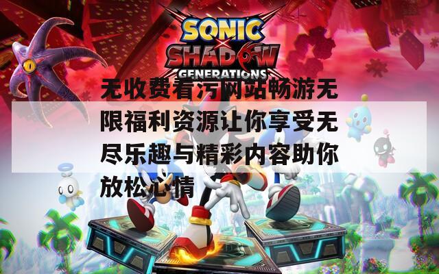 无收费看污网站畅游无限福利资源让你享受无尽乐趣与精彩内容助你放松心情