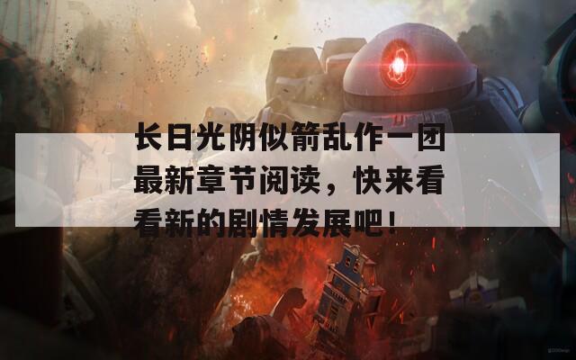 长日光阴似箭乱作一团最新章节阅读，快来看看新的剧情发展吧！