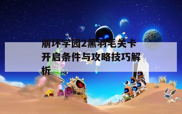 崩坏学园2黑羽毛关卡开启条件与攻略技巧解析