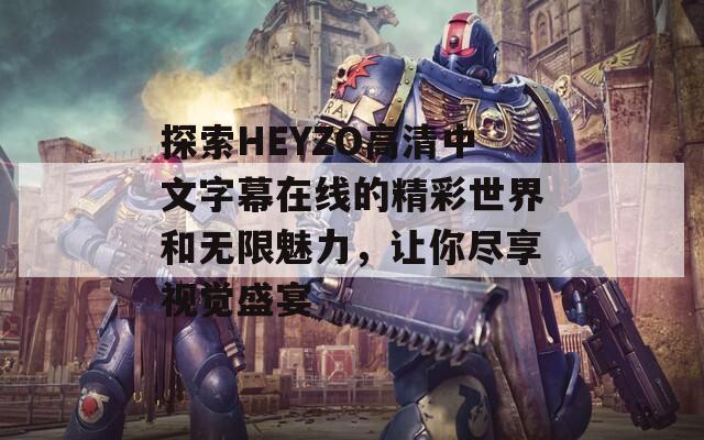 探索HEYZO高清中文字幕在线的精彩世界和无限魅力，让你尽享视觉盛宴