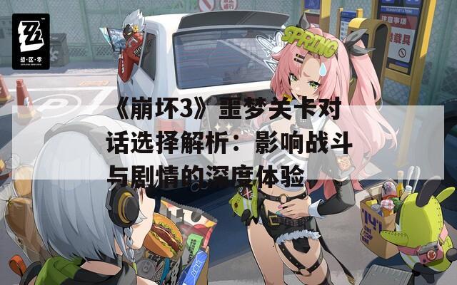 《崩坏3》噩梦关卡对话选择解析：影响战斗与剧情的深度体验