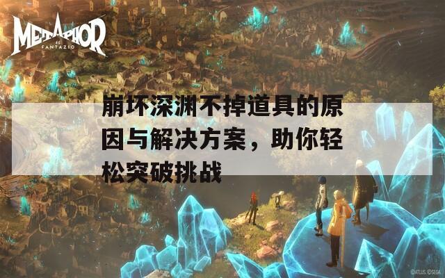 崩坏深渊不掉道具的原因与解决方案，助你轻松突破挑战