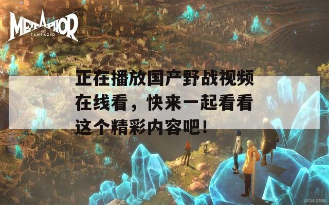 正在播放国产野战视频在线看，快来一起看看这个精彩内容吧！