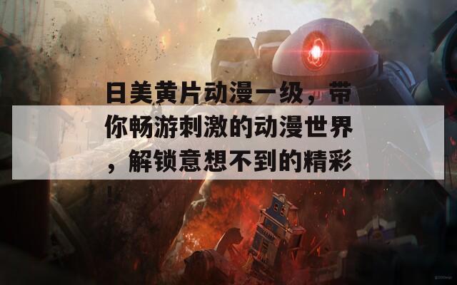 日美黄片动漫一级，带你畅游刺激的动漫世界，解锁意想不到的精彩！