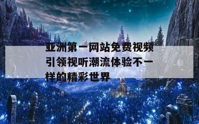 亚洲第一网站免费视频引领视听潮流体验不一样的精彩世界