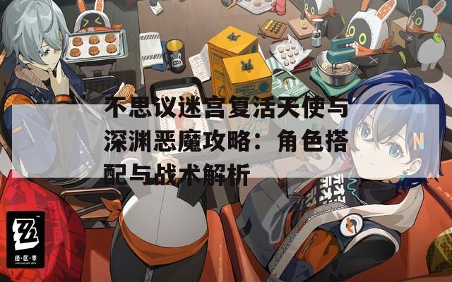 不思议迷宫复活天使与深渊恶魔攻略：角色搭配与战术解析