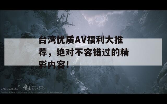 台湾优质AV福利大推荐，绝对不容错过的精彩内容！