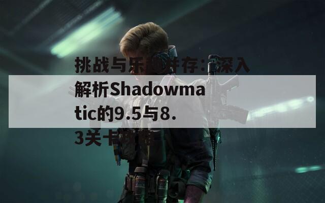 挑战与乐趣并存：深入解析Shadowmatic的9.5与8.3关卡攻略