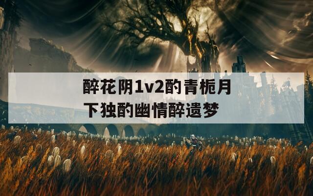醉花阴1v2酌青栀月下独酌幽情醉遗梦