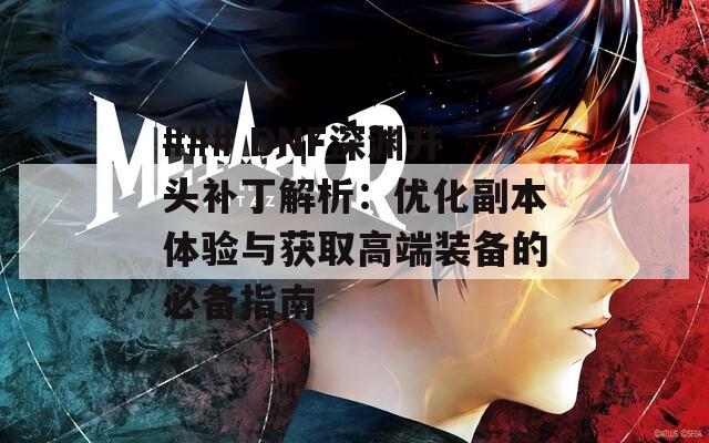 ### DNF深渊开头补丁解析：优化副本体验与获取高端装备的必备指南