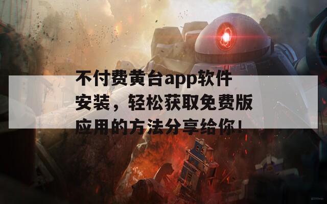 不付费黄台app软件安装，轻松获取免费版应用的方法分享给你！