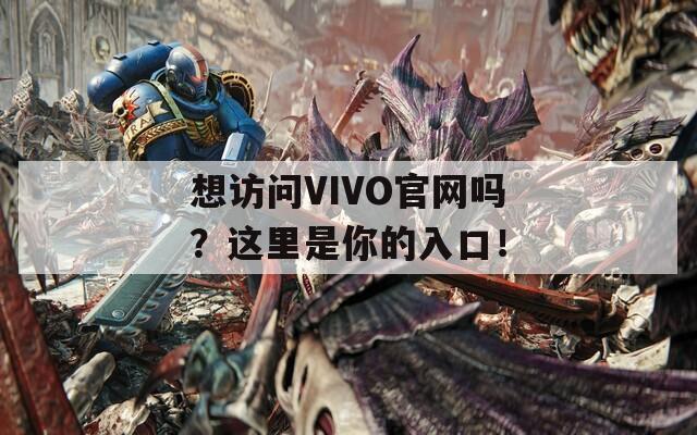想访问VIVO官网吗？这里是你的入口！
