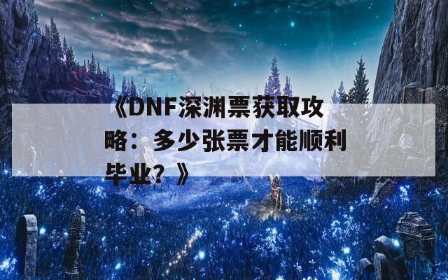《DNF深渊票获取攻略：多少张票才能顺利毕业？》