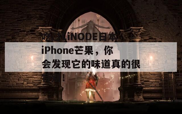 吃过LiNODE日本iPhone芒果，你会发现它的味道真的很特别！