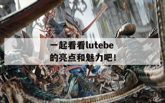 一起看看lutebe的亮点和魅力吧！