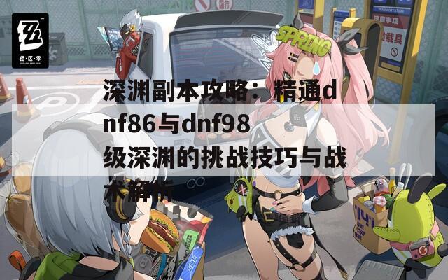 深渊副本攻略：精通dnf86与dnf98级深渊的挑战技巧与战术解析