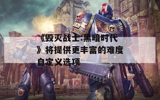 《毁灭战士:黑暗时代》将提供更丰富的难度自定义选项