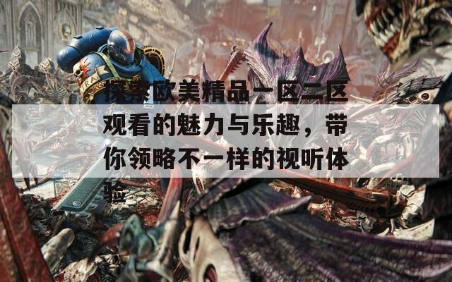 探索欧美精品一区二区观看的魅力与乐趣，带你领略不一样的视听体验