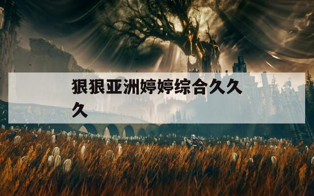 狠狠亚洲婷婷综合久久久