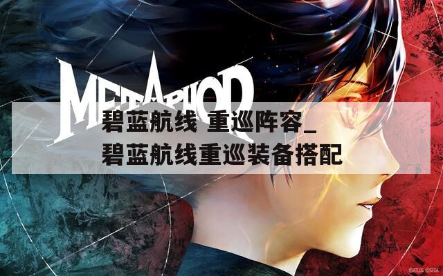 碧蓝航线 重巡阵容_碧蓝航线重巡装备搭配