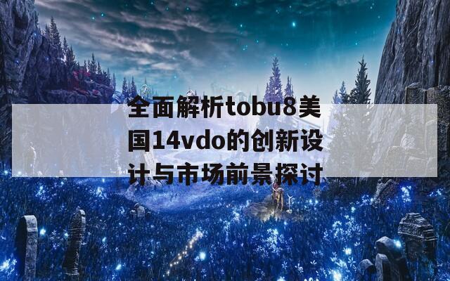 全面解析tobu8美国14vdo的创新设计与市场前景探讨