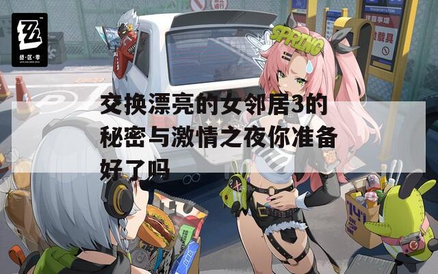 交换漂亮的女邻居3的秘密与激情之夜你准备好了吗
