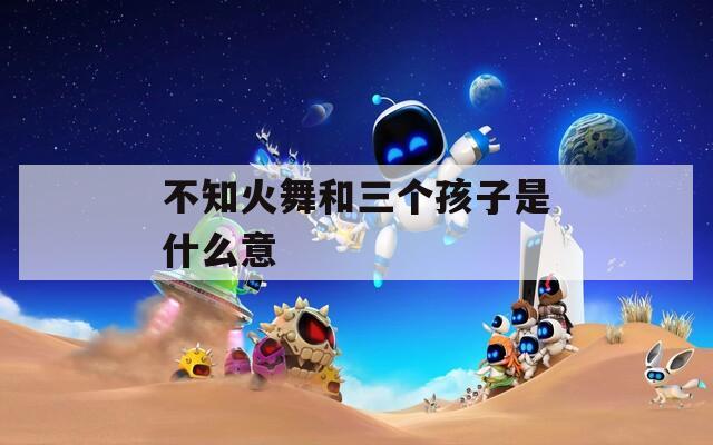 不知火舞和三个孩子是什么意