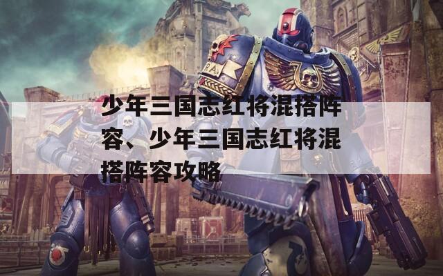 少年三国志红将混搭阵容、少年三国志红将混搭阵容攻略