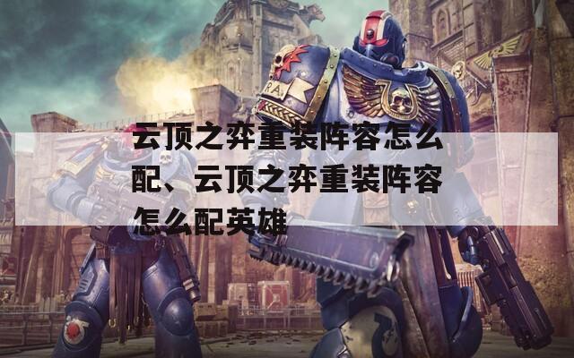 云顶之弈重装阵容怎么配、云顶之弈重装阵容怎么配英雄