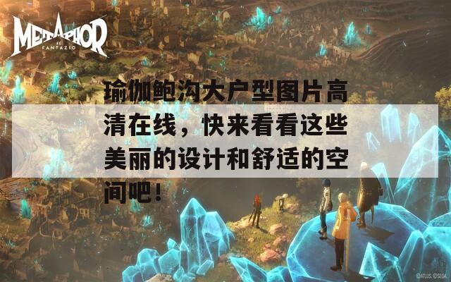 瑜伽鲍沟大户型图片高清在线，快来看看这些美丽的设计和舒适的空间吧！