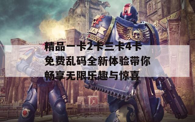 精品一卡2卡三卡4卡免费乱码全新体验带你畅享无限乐趣与惊喜