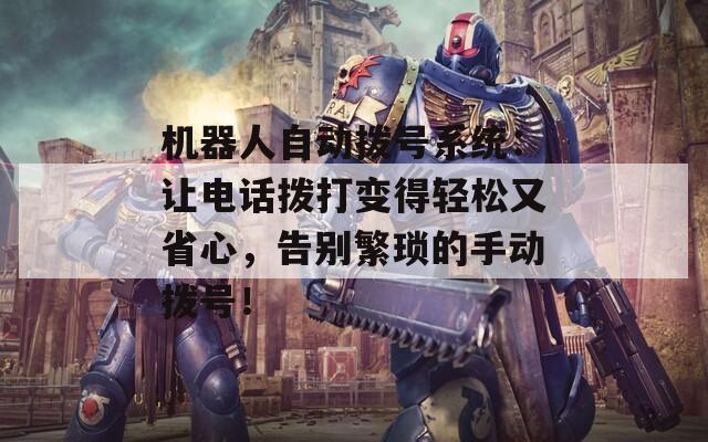 机器人自动拨号系统：让电话拨打变得轻松又省心，告别繁琐的手动拨号！