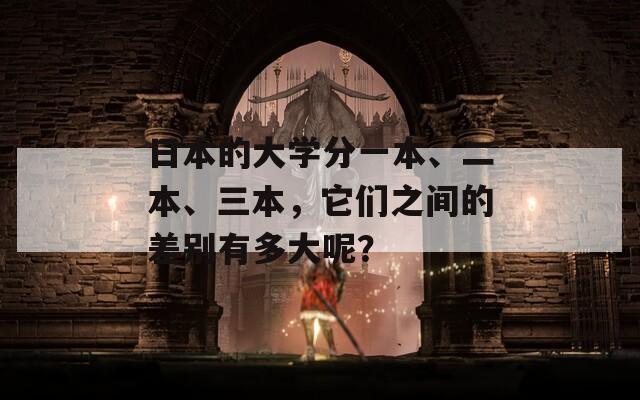 日本的大学分一本、二本、三本，它们之间的差别有多大呢？