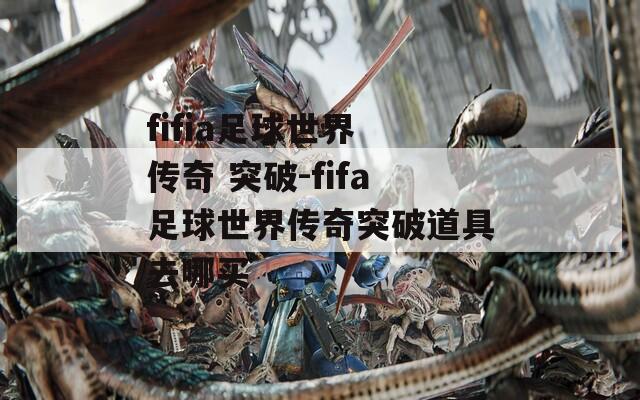 fifia足球世界 传奇 突破-fifa足球世界传奇突破道具去哪买