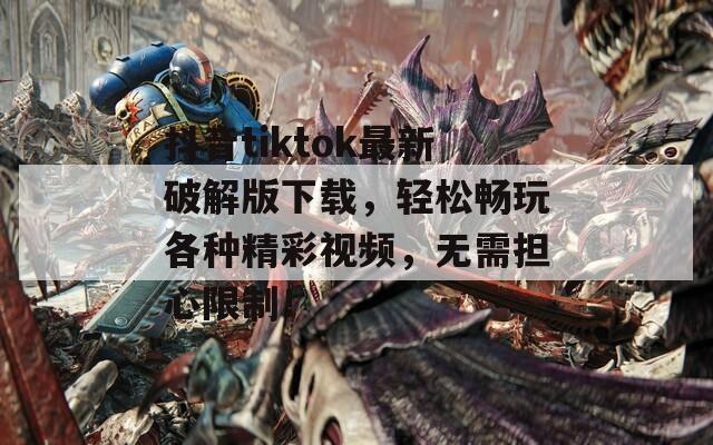 抖音tiktok最新破解版下载，轻松畅玩各种精彩视频，无需担心限制！