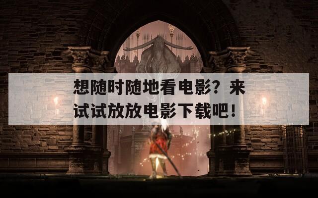 想随时随地看电影？来试试放放电影下载吧！