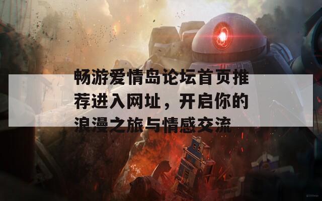 畅游爱情岛论坛首页推荐进入网址，开启你的浪漫之旅与情感交流