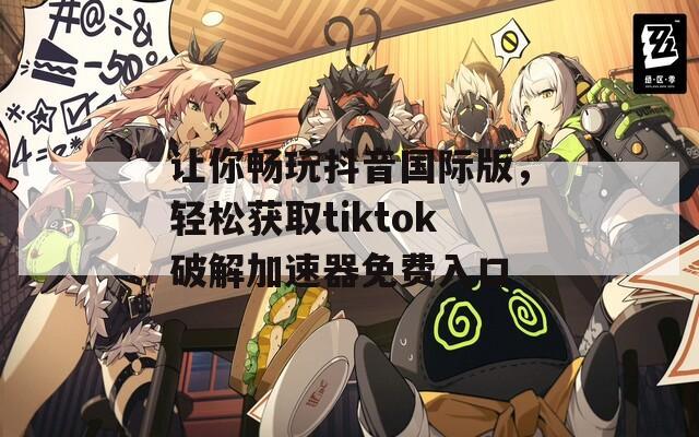 让你畅玩抖音国际版，轻松获取tiktok破解加速器免费入口