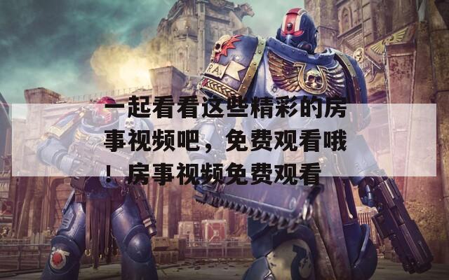 一起看看这些精彩的房事视频吧，免费观看哦！房事视频免费观看
