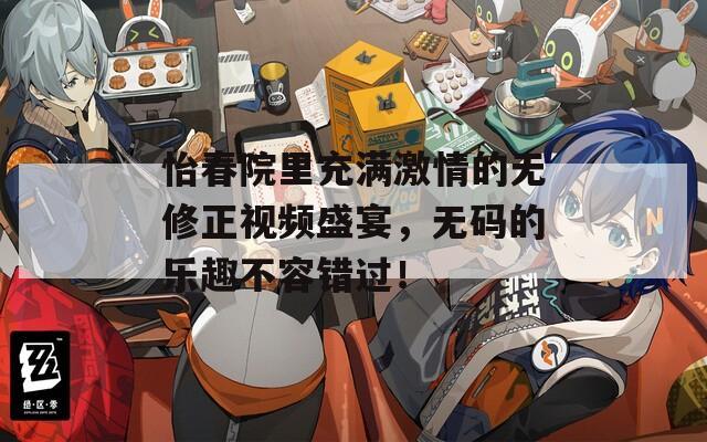 怡春院里充满激情的无修正视频盛宴，无码的乐趣不容错过！