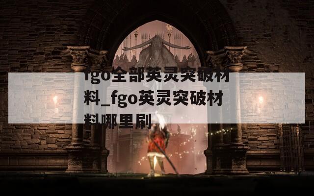 fgo全部英灵突破材料_fgo英灵突破材料哪里刷