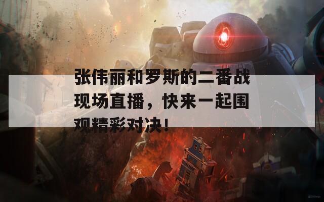 张伟丽和罗斯的二番战现场直播，快来一起围观精彩对决！