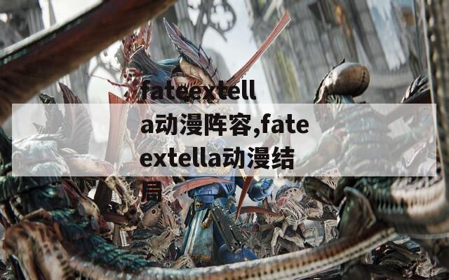 fateextella动漫阵容,fateextella动漫结局