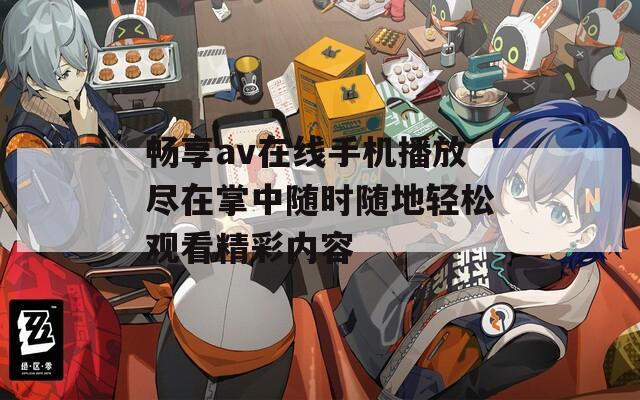 畅享av在线手机播放尽在掌中随时随地轻松观看精彩内容