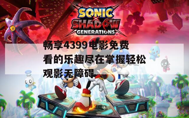 畅享4399电影免费看的乐趣尽在掌握轻松观影无障碍