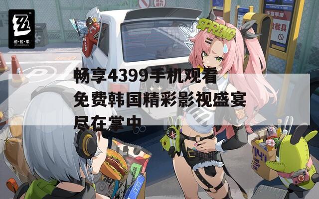 畅享4399手机观看免费韩国精彩影视盛宴尽在掌中