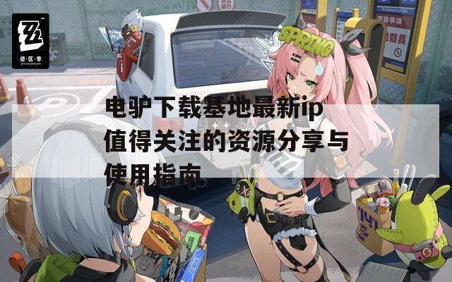 电驴下载基地最新ip值得关注的资源分享与使用指南