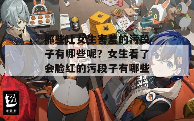 那些让女生害羞的污段子有哪些呢？女生看了会脸红的污段子有哪些？